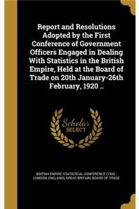 Report and Resolutions Adopted by the First Conference of Government Officers Engaged in Dealing With Statistics in the British Empire, Held at the Board of Trade on 20th January-26th February, 1920 ..