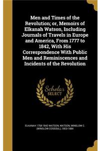 Men and Times of the Revolution; or, Memoirs of Elkanah Watson, Including Journals of Travels in Europe and America, From 1777 to 1842, With His Correspondence With Public Men and Reminiscences and Incidents of the Revolution