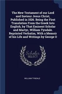 New Testament of our Lord and Saviour Jesus Christ, Published in 1526. Being the First Translation From the Greek Into English, by That Eminent Scholar and Martyr, William Tyndale. Reprinted Verbatim, With a Memoir of his Life and Writings by Georg