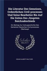 Die Literatur Des Gemeinen, Ordentlichen Civil-processes Und Seine Bearbeiter Bis Auf Die Zeiten Des Jüngsten Reichsabschieds: Ein Beitrag Zur Culturgeschichte Des Gemeinen Deutschen Civil-processes Überhaupt