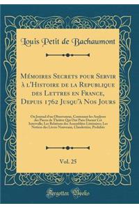 MÃ©moires Secrets Pour Servir Ã? l'Histoire de la Republique Des Lettres En France, Depuis 1762 Jusqu'Ã  Nos Jours, Vol. 25: Ou Journal d'Un Observateur, Contenant Les Analyses Des Pieces de ThÃ©Ã¢tre Qui Ont Paru Durant CET Intervalle; Les Relatio