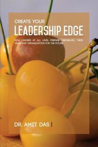 Create Your Leadership Edge: How Leaders at All Level Prepare Themselves, Their Team, and Organization for the Future