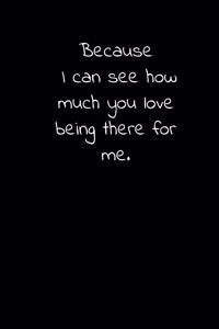 Because I can see how much you love being there for me.