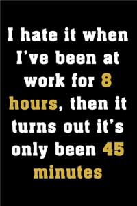 I hate it when I've been at work for 8 hours, then it turns out it's only been 45 minutes