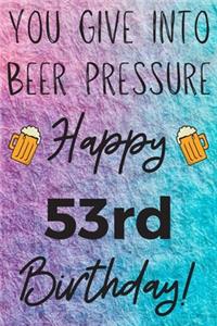 You Give Into Beer Pressure Happy 53rd Birthday