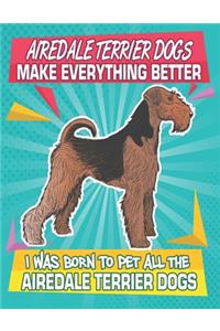 Airedale Terrier Dogs Make Everything Better I Was Born To Pet All The Airedale Terrier Dogs
