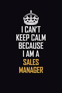 I Can't Keep Calm Because I Am A Sales Manager