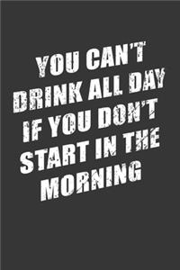 You Cant Drink All Day If You Dont Start In The Morning Notebook
