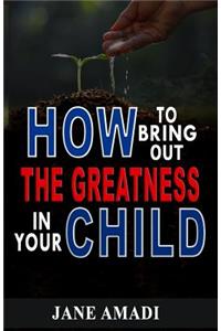 How to Bring Out the Greatness in Your Child