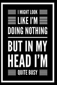 I Might Look Like I'm Doing Nothing But in My Head I'm Quite Busy
