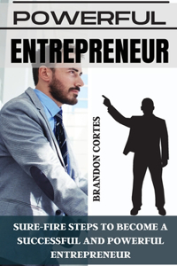 Powerful Entrepreneur: Sure-Fire Steps to Become a Successful and Powerful Entrepreneur