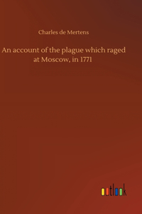 An account of the plague which raged at Moscow, in 1771