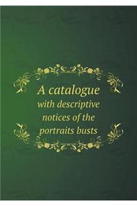 A Catalogue with Descriptive Notices of the Portraits Busts