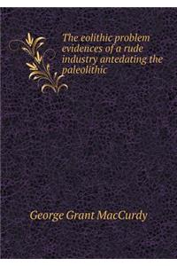 The Eolithic Problem Evidences of a Rude Industry Antedating the Paleolithic