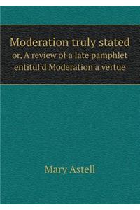 Moderation Truly Stated Or, a Review of a Late Pamphlet Entitul'd Moderation a Vertue