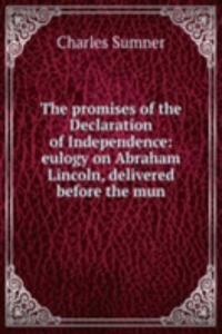 promises of the Declaration of Independence: eulogy on Abraham Lincoln, delivered before the mun