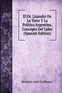 El Dr. Lisandro De La Torre Y La Politica Argentina. Concepto Del Lider (Spanish Edition)