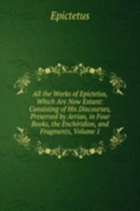 All the Works of Epictetus, Which Are Now Extant: Consisting of His Discourses, Preserved by Arrian, in Four Books, the Enchiridion, and Fragments, Volume 1