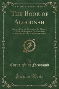 The Book of Algoonah: Being a Concise Account of the History of the Early People of the Continent of America, Known as Mound Builders (Classic Reprint)