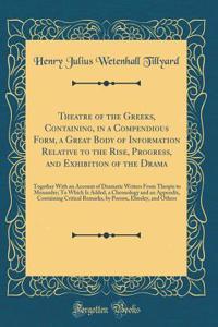 Theatre of the Greeks, Containing, in a Compendious Form, a Great Body of Information Relative to the Rise, Progress, and Exhibition of the Drama: Together With an Account of Dramatic Writers From Thespis to Menander; To Which Is Added, a Chronolog