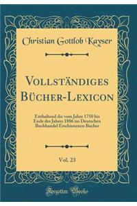 Vollständiges Bücher-Lexicon, Vol. 23: Enthaltend die vom Jahre 1750 bis Ende des Jahres 1886 im Deutschen Buchhandel Erschienenen Bucher (Classic Reprint)