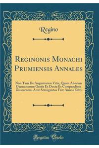 Reginonis Monachi Prumiensis Annales: Non Tam de Augustorum Vitis, Quam Aliorum Germanorum Gestis Et Docte Et Compendiose Disserentes, Ante Sexingentos Fere Annos Editi (Classic Reprint)