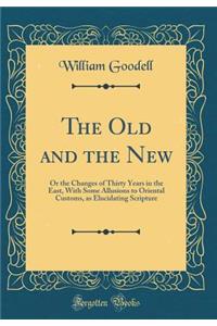 The Old and the New: Or the Changes of Thirty Years in the East, with Some Allusions to Oriental Customs, as Elucidating Scripture (Classic Reprint)
