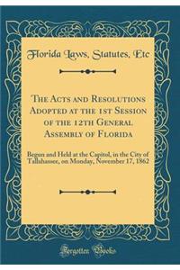 The Acts and Resolutions Adopted at the 1st Session of the 12th General Assembly of Florida: Begun and Held at the Capitol, in the City of Tallahassee, on Monday, November 17, 1862 (Classic Reprint)