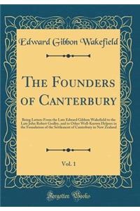 The Founders of Canterbury, Vol. 1: Being Letters from the Late Edward Gibbon Wakefield to the Late John Robert Godley, and to Other Well-Known Helpers in the Foundation of the Settlement of Canterbury in New Zealand (Classic Reprint)