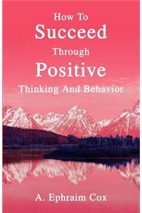 How To Succeed Through Positive Thinking And Behavior