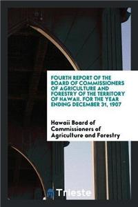 Fourth Report of the Board of Commissioners of Agriculture and Forestry of the Territory of Hawaii. for the Year Ending December 31, 1907