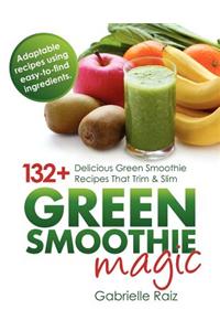 Green Smoothie Magic - 132+ Delicious Green Smoothie Recipes That Trim and Slim