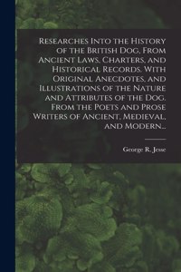Researches Into the History of the British Dog, From Ancient Laws, Charters, and Historical Records. With Original Anecdotes, and Illustrations of the Nature and Attributes of the Dog. From the Poets and Prose Writers of Ancient, Medieval, and Mode