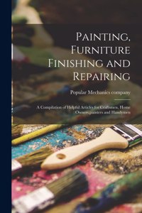 Painting, Furniture Finishing and Repairing; a Compilation of Helpful Articles for Craftsmen, Home Owners, painters and Handymen