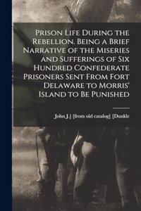 Prison Life During the Rebellion. Being a Brief Narrative of the Miseries and Sufferings of six Hundred Confederate Prisoners Sent From Fort Delaware to Morris' Island to be Punished