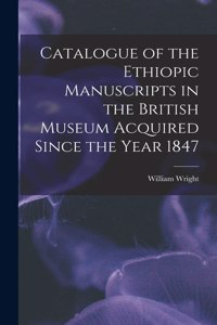 Catalogue of the Ethiopic Manuscripts in the British Museum Acquired Since the Year 1847