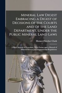 Mineral Law Digest Embracing a Digest of Decisions of the Courts and of the Land Department, Under the Public Mineral Land Laws