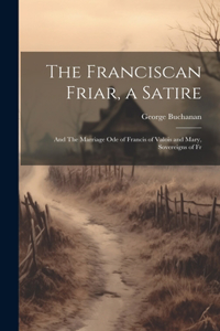 Franciscan Friar, a Satire; and The Marriage ode of Francis of Valois and Mary, Sovereigns of Fr