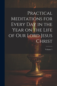 Practical Meditations for Every day in the Year on the Life of Our Lord Jesus Christ; Volume 1