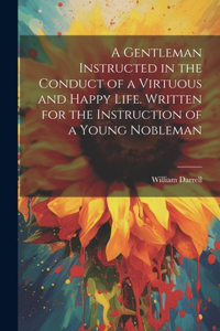 Gentleman Instructed in the Conduct of a Virtuous and Happy Life [electronic Resource]. Written for the Instruction of a Young Nobleman