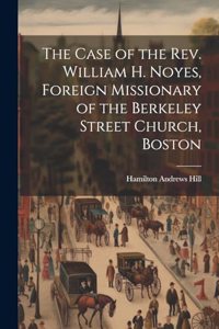 Case of the Rev. William H. Noyes, Foreign Missionary of the Berkeley Street Church, Boston