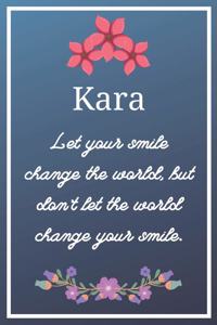 Kara Let your smile change the world, but don't let the world change your smile.: Flower Girl Gifts for Kara Journal / Notebook / Diary / USA Gift (6 x 9 - 110 Blank Lined Pages)