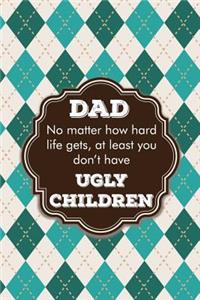 Dad no matter how hard life gets, at least you don't have ugly children
