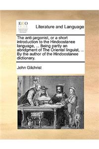 The Anti-Jargonist, or a Short Introduction to the Hindoostanee Language, ... Being Partly an Abridgment of the Oriental Linguist, ... by the Author of the Hindoostanee Dictionary.