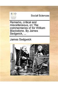 Remarks, Critical and Miscellaneous, on the Commentaries of Sir William Blackstone. by James Sedgwick, ...
