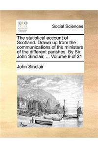 The Statistical Account of Scotland. Drawn Up from the Communications of the Ministers of the Different Parishes. by Sir John Sinclair, ... Volume 9 of 21