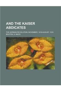 And the Kaiser Abdicates; The German Revolution, November, 1918-August, 1919