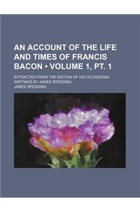 An Account of the Life and Times of Francis Bacon (Volume 1, PT. 1); Extracted from the Edition of His Occasional Writings by James Spedding