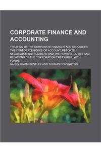 Corporate Finance and Accounting; Treating of the Corporate Finances and Securities the Corporate Books of Account Reports Negotiable Instruments and