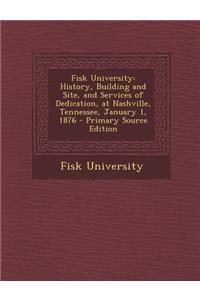 Fisk University: History, Building and Site, and Services of Dedication, at Nashville, Tennessee, January 1, 1876